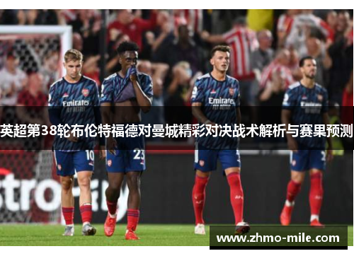 英超第38轮布伦特福德对曼城精彩对决战术解析与赛果预测