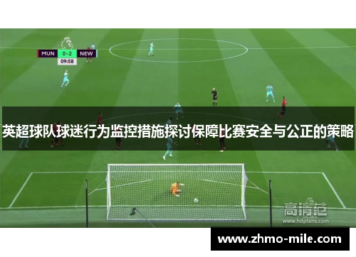 英超球队球迷行为监控措施探讨保障比赛安全与公正的策略