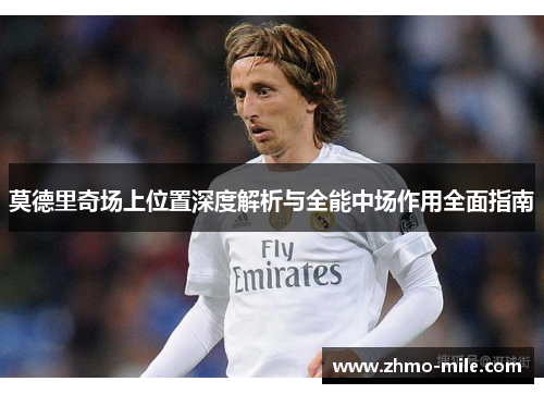 莫德里奇场上位置深度解析与全能中场作用全面指南