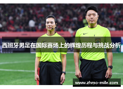 西班牙男足在国际赛场上的辉煌历程与挑战分析