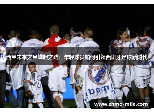 西甲未来之星崛起之路：年轻球员如何引领西班牙足球新时代