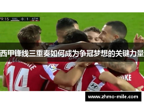 西甲锋线三重奏如何成为争冠梦想的关键力量