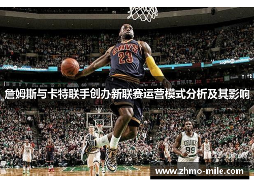 詹姆斯与卡特联手创办新联赛运营模式分析及其影响