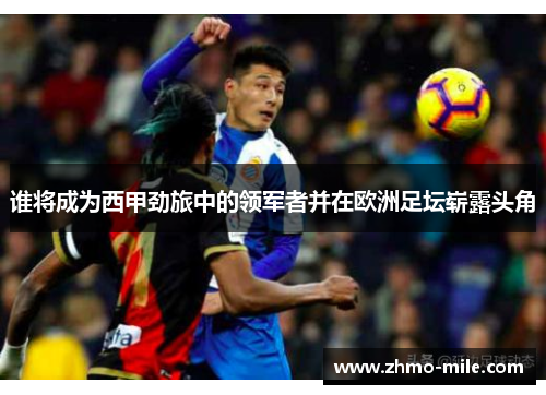 谁将成为西甲劲旅中的领军者并在欧洲足坛崭露头角