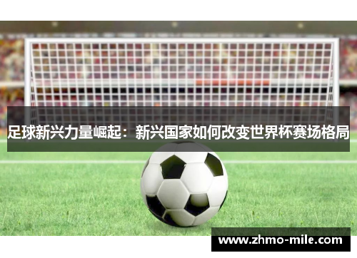 足球新兴力量崛起：新兴国家如何改变世界杯赛场格局