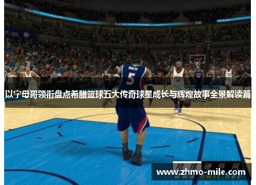 以字母哥领衔盘点希腊篮球五大传奇球星成长与辉煌故事全景解读篇