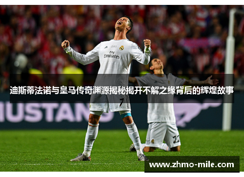 迪斯蒂法诺与皇马传奇渊源揭秘揭开不解之缘背后的辉煌故事