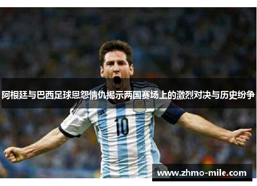 阿根廷与巴西足球恩怨情仇揭示两国赛场上的激烈对决与历史纷争