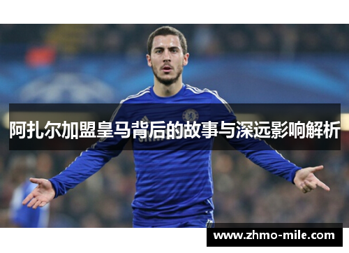 阿扎尔加盟皇马背后的故事与深远影响解析