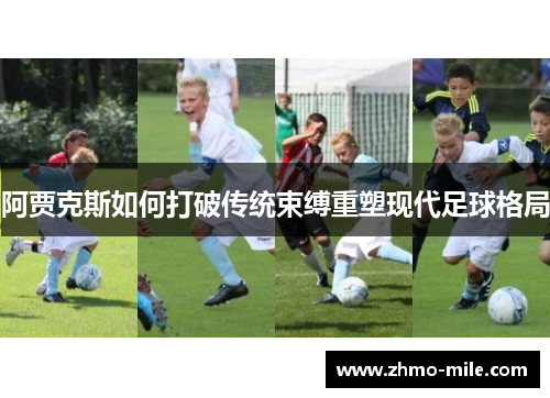阿贾克斯如何打破传统束缚重塑现代足球格局 阿贾克斯如何打破传统束缚重塑现代足球格局
