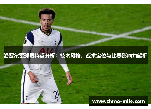 洛塞尔索球员特点分析：技术风格、战术定位与比赛影响力解析