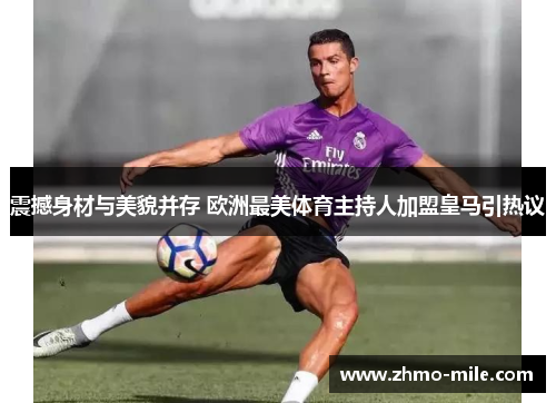 震撼身材与美貌并存 欧洲最美体育主持人加盟皇马引热议 震撼身材与美貌并存 欧洲最美体育主持人加盟皇马引热议