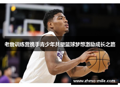 老詹训练营携手青少年共塑篮球梦想激励成长之路