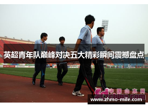 英超青年队巅峰对决五大精彩瞬间震撼盘点