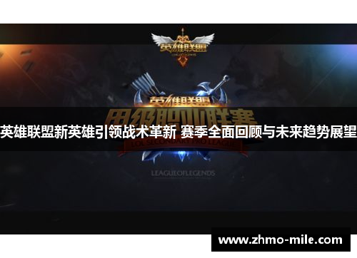 英雄联盟新英雄引领战术革新 赛季全面回顾与未来趋势展望