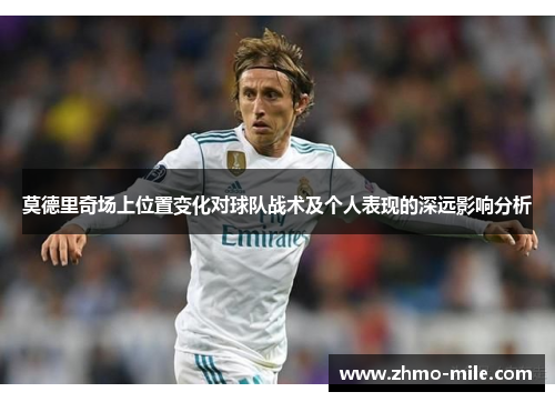 莫德里奇场上位置变化对球队战术及个人表现的深远影响分析