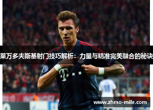 莱万多夫斯基射门技巧解析：力量与精准完美融合的秘诀