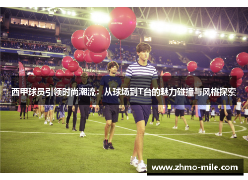 西甲球员引领时尚潮流：从球场到T台的魅力碰撞与风格探索