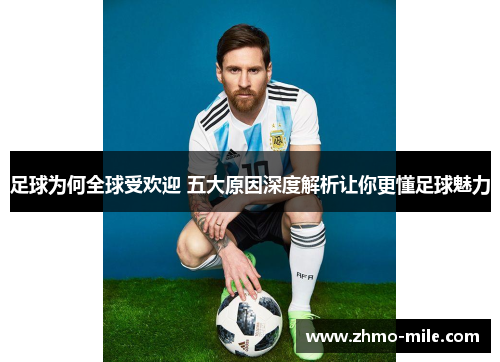 足球为何全球受欢迎 五大原因深度解析让你更懂足球魅力