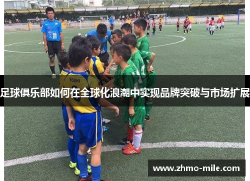 足球俱乐部如何在全球化浪潮中实现品牌突破与市场扩展