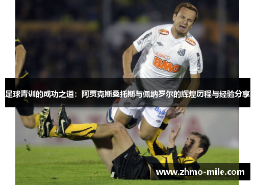 足球青训的成功之道：阿贾克斯桑托斯与佩纳罗尔的辉煌历程与经验分享