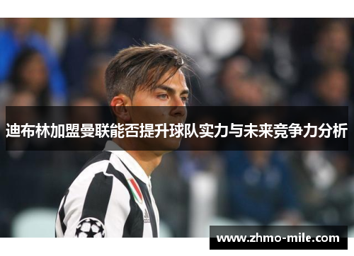 迪布林加盟曼联能否提升球队实力与未来竞争力分析
