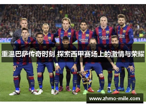 重温巴萨传奇时刻 探索西甲赛场上的激情与荣耀