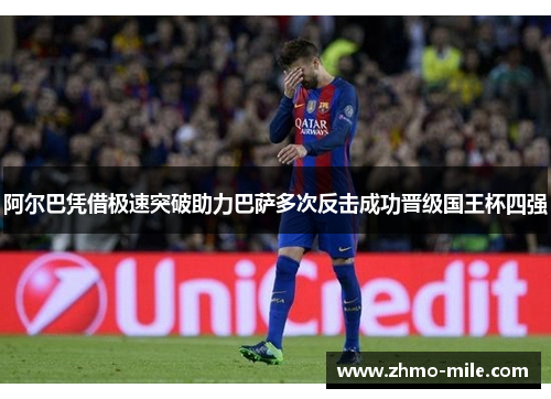 阿尔巴凭借极速突破助力巴萨多次反击成功晋级国王杯四强