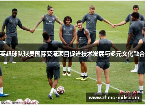 英超球队球员国际交流项目促进技术发展与多元文化融合
