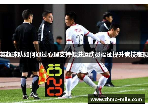 英超球队如何通过心理支持促进运动员福祉提升竞技表现 英超球队如何通过心理支持促进运动员福祉提升竞技表现