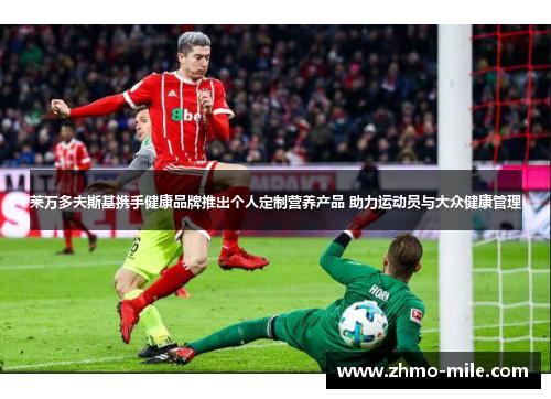 莱万多夫斯基携手健康品牌推出个人定制营养产品 助力运动员与大众健康管理