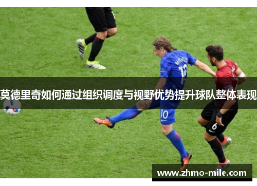 莫德里奇如何通过组织调度与视野优势提升球队整体表现