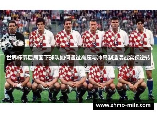 世界杯落后局面下球队如何通过高压与冲吊制造混战实现逆转 世界杯落后局面下球队如何通过高压与冲吊制造混战实现逆转