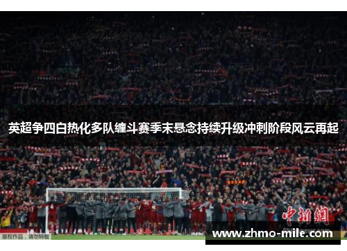 英超争四白热化多队缠斗赛季末悬念持续升级冲刺阶段风云再起