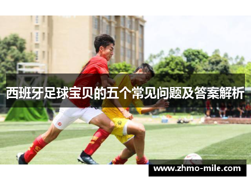 西班牙足球宝贝的五个常见问题及答案解析