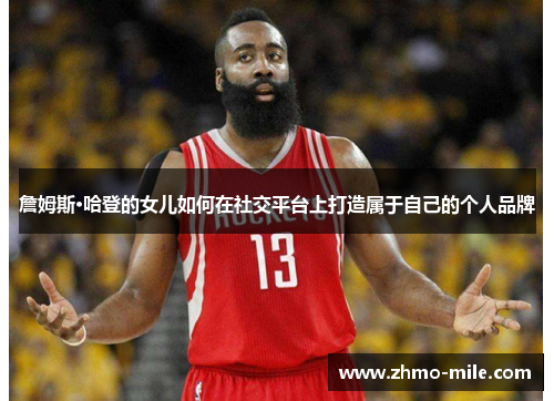 詹姆斯·哈登的女儿如何在社交平台上打造属于自己的个人品牌