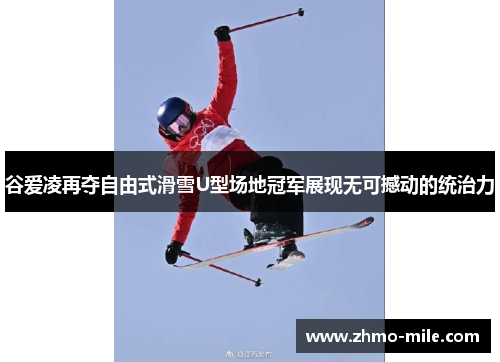 谷爱凌再夺自由式滑雪U型场地冠军展现无可撼动的统治力