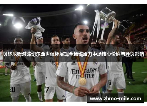 贝林厄姆对阵切尔西世俱杯展现全场统治力中场核心价值与胜负影响