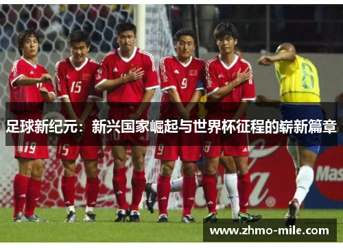 足球新纪元:新兴国家崛起与世界杯征程的崭新篇章 足球新纪元:新兴国家崛起与世界杯征程的崭新篇章