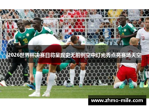 2026世界杯决赛日将呈现史无前例空中灯光秀点亮赛场天空