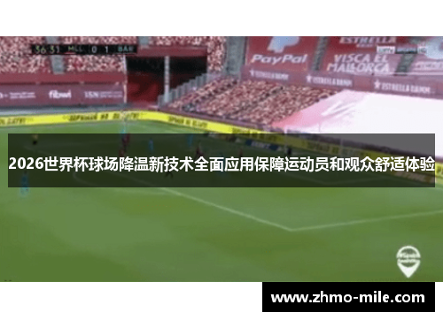 2026世界杯球场降温新技术全面应用保障运动员和观众舒适体验 2026世界杯球场降温新技术全面应用保障运动员和观众舒适体验