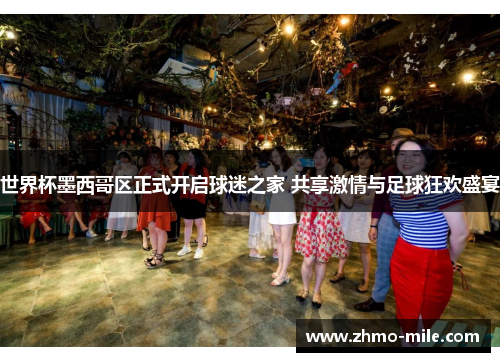世界杯墨西哥区正式开启球迷之家 共享激情与足球狂欢盛宴 世界杯墨西哥区正式开启球迷之家 共享激情与足球狂欢盛宴