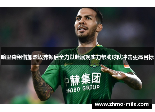 哈里森租借加盟埃弗顿后全力以赴展现实力帮助球队冲击更高目标 哈里森租借加盟埃弗顿后全力以赴展现实力帮助球队冲击更高目标