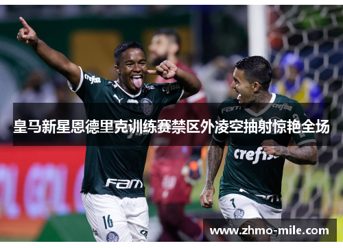 皇马新星恩德里克训练赛禁区外凌空抽射惊艳全场
