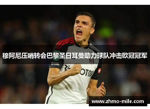 穆阿尼压哨转会巴黎圣日耳曼助力球队冲击欧冠冠军