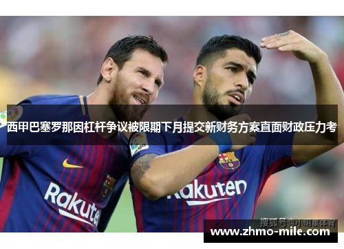 西甲巴塞罗那因杠杆争议被限期下月提交新财务方案直面财政压力考
