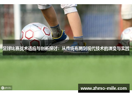足球比赛战术适应与创新探讨：从传统布局到现代技术的演变与实践