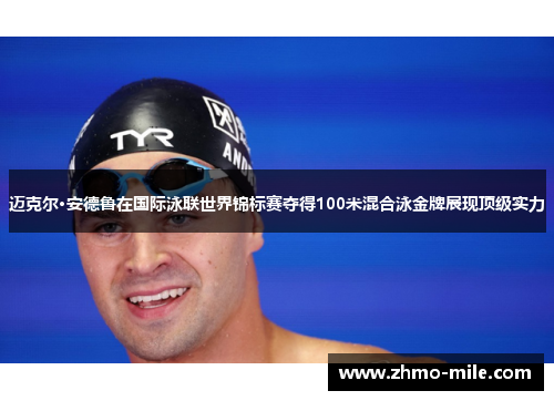 迈克尔·安德鲁在国际泳联世界锦标赛夺得100米混合泳金牌展现顶级实力