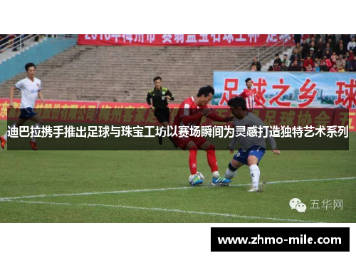 迪巴拉携手推出足球与珠宝工坊以赛场瞬间为灵感打造独特艺术系列