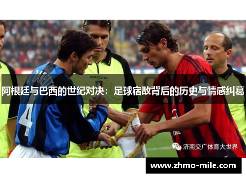 阿根廷与巴西的世纪对决：足球宿敌背后的历史与情感纠葛
